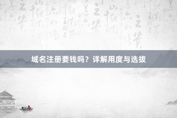 域名注册要钱吗？详解用度与选拔