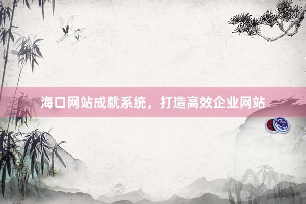 海口网站成就系统，打造高效企业网站