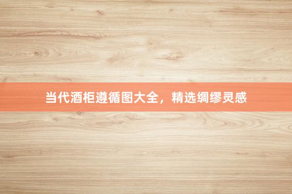 当代酒柜遵循图大全，精选绸缪灵感