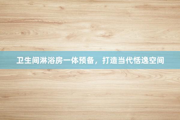 卫生间淋浴房一体预备，打造当代恬逸空间